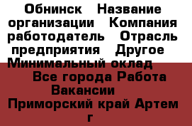 Обнинск › Название организации ­ Компания-работодатель › Отрасль предприятия ­ Другое › Минимальный оклад ­ 8 000 - Все города Работа » Вакансии   . Приморский край,Артем г.